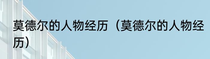 莫德尔的人物经历（莫德尔的人物经历）