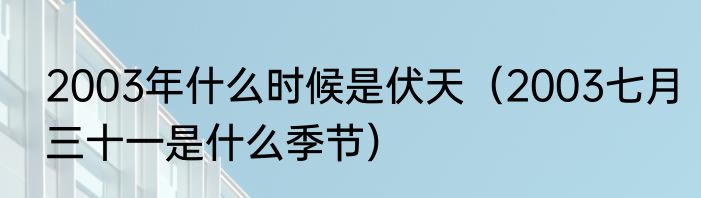 2003年什么时候是伏天（2003七月三十一是什么季节）