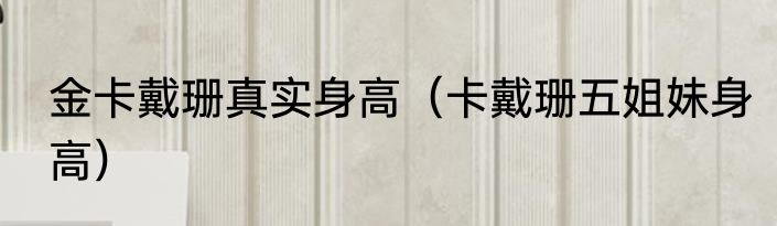 金卡戴珊真实身高（卡戴珊五姐妹身高）