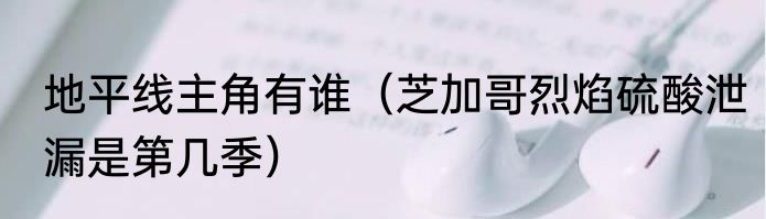 地平线主角有谁（芝加哥烈焰硫酸泄漏是第几季）