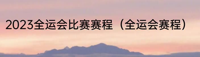 2023全运会比赛赛程（全运会赛程）