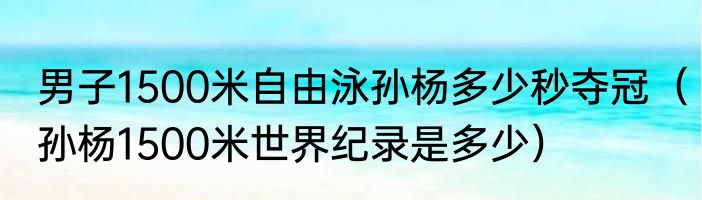 男子1500米自由泳孙杨多少秒夺冠（孙杨1500米世界纪录是多少）