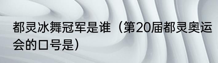 都灵冰舞冠军是谁（第20届都灵奥运会的口号是）