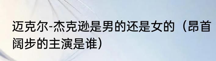 迈克尔-杰克逊是男的还是女的（昂首阔步的主演是谁）