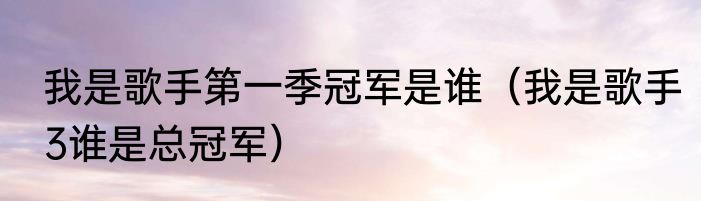 我是歌手第一季冠军是谁（我是歌手3谁是总冠军）