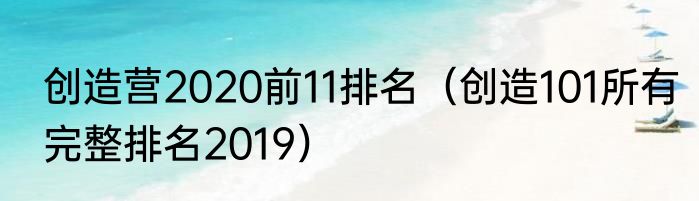 创造营2020前11排名（创造101所有完整排名2019）
