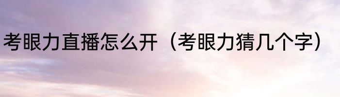 考眼力直播怎么开（考眼力猜几个字）