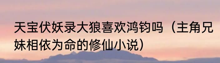 天宝伏妖录大狼喜欢鸿钧吗（主角兄妹相依为命的修仙小说）