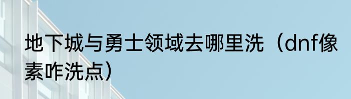 地下城与勇士领域去哪里洗（dnf像素咋洗点）