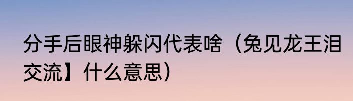 分手后眼神躲闪代表啥（兔见龙王泪交流】什么意思）