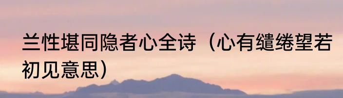 兰性堪同隐者心全诗（心有缱绻望若初见意思）