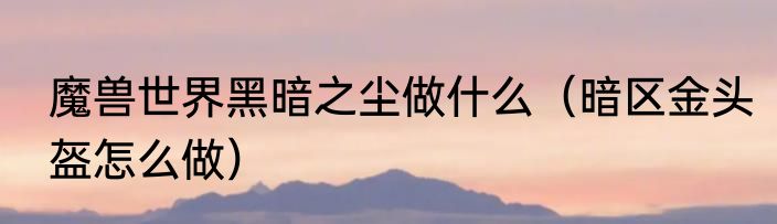 魔兽世界黑暗之尘做什么（暗区金头盔怎么做）