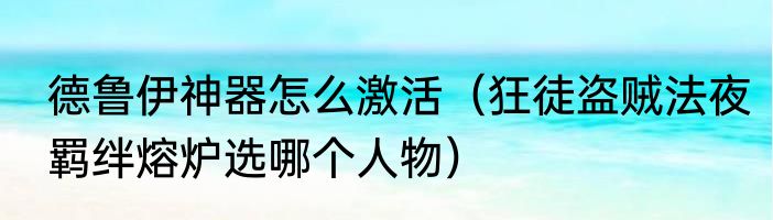 德鲁伊神器怎么激活（狂徒盗贼法夜羁绊熔炉选哪个人物）