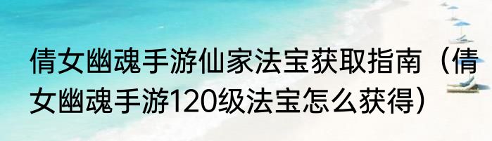倩女幽魂手游仙家法宝获取指南（倩女幽魂手游120级法宝怎么获得）