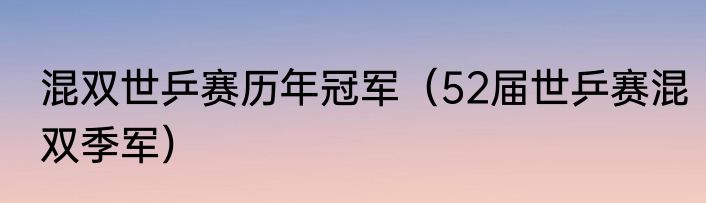 混双世乒赛历年冠军（52届世乒赛混双季军）