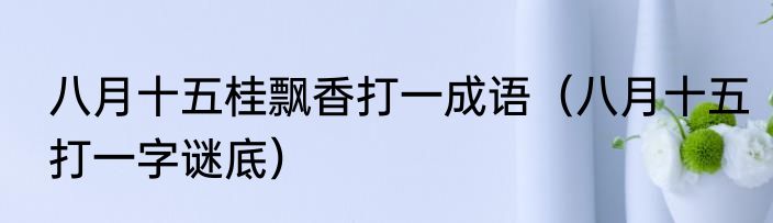 八月十五桂飘香打一成语（八月十五打一字谜底）