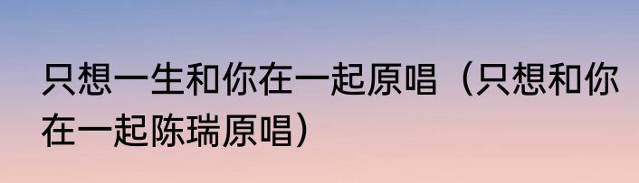 只想一生和你在一起原唱（只想和你在一起陈瑞原唱）