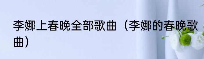 李娜上春晚全部歌曲（李娜的春晚歌曲）