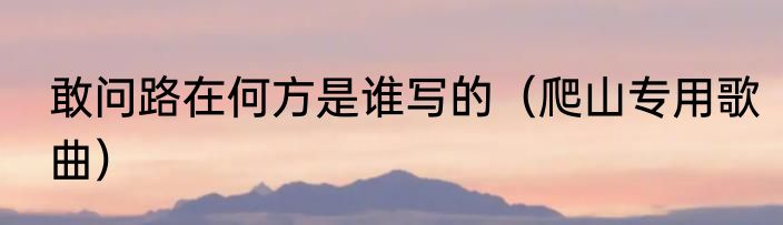 敢问路在何方是谁写的（爬山专用歌曲）
