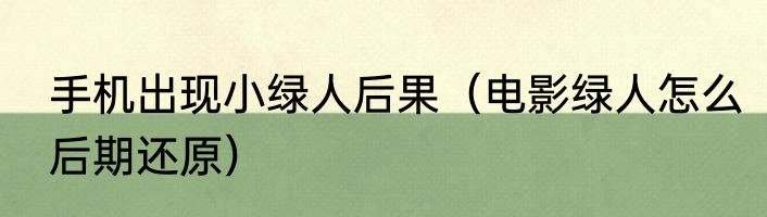 手机出现小绿人后果（电影绿人怎么后期还原）