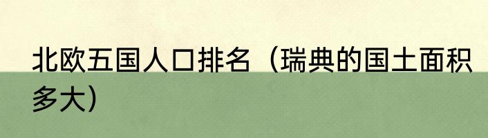 北欧五国人口排名（瑞典的国土面积多大）