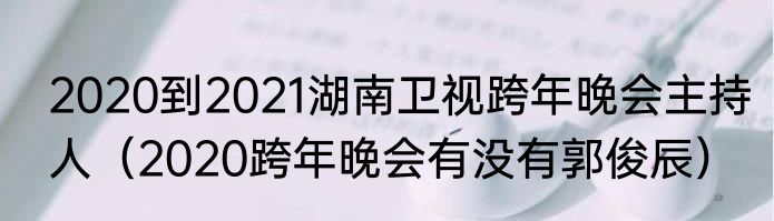 2020到2021湖南卫视跨年晚会主持人（2020跨年晚会有没有郭俊辰）