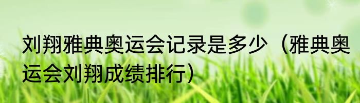 刘翔雅典奥运会记录是多少（雅典奥运会刘翔成绩排行）