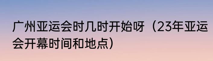 广州亚运会时几时开始呀（23年亚运会开幕时间和地点）