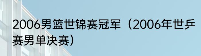 2006男篮世锦赛冠军（2006年世乒赛男单决赛）