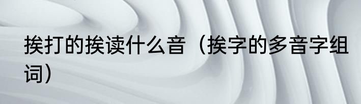 挨打的挨读什么音（挨字的多音字组词）