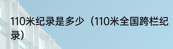 110米纪录是多少（110米全国跨栏纪录）