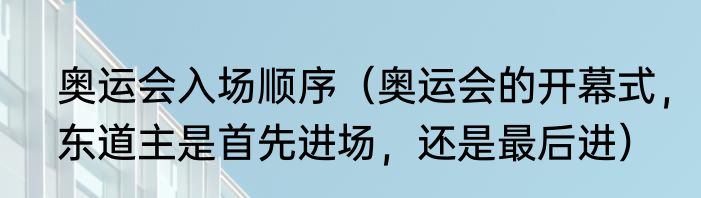 奥运会入场顺序（奥运会的开幕式，东道主是首先进场，还是最后进）