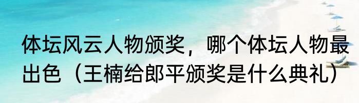 体坛风云人物颁奖，哪个体坛人物最出色（王楠给郎平颁奖是什么典礼）