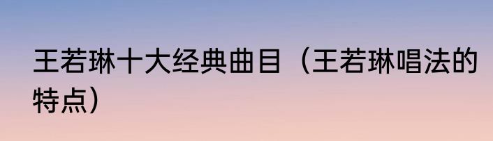 王若琳十大经典曲目（王若琳唱法的特点）