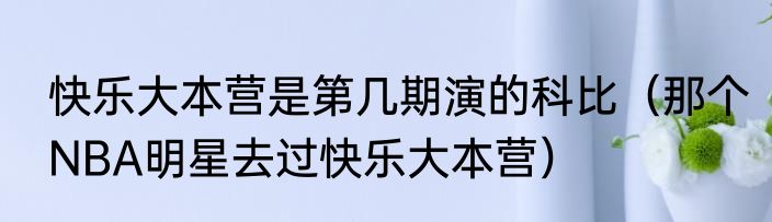 快乐大本营是第几期演的科比（那个NBA明星去过快乐大本营）
