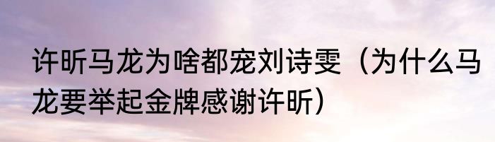 许昕马龙为啥都宠刘诗雯（为什么马龙要举起金牌感谢许昕）
