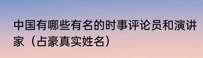 中国有哪些有名的时事评论员和演讲家（占豪真实姓名）
