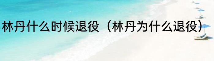 林丹什么时候退役（林丹为什么退役）