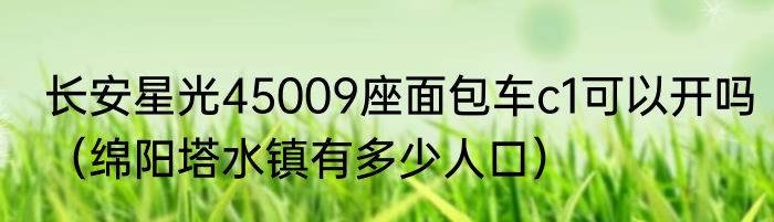 长安星光45009座面包车c1可以开吗（绵阳塔水镇有多少人口）