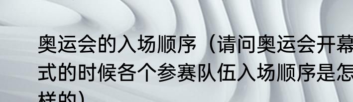 奥运会的入场顺序（请问奥运会开幕式的时候各个参赛队伍入场顺序是怎样的）