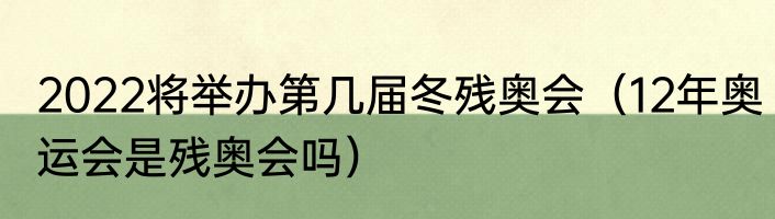 2022将举办第几届冬残奥会（12年奥运会是残奥会吗）