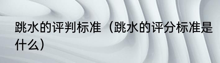 跳水的评判标准（跳水的评分标准是什么）