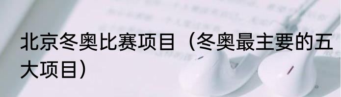 北京冬奥比赛项目（冬奥最主要的五大项目）