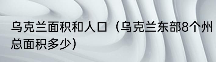 乌克兰面积和人口（乌克兰东部8个州总面积多少）