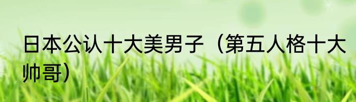 日本公认十大美男子（第五人格十大帅哥）