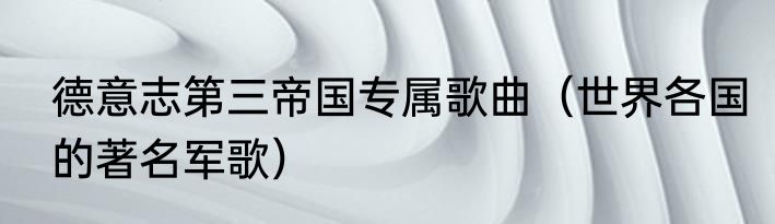 德意志第三帝国专属歌曲（世界各国的著名军歌）