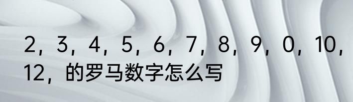 2，3，4，5，6，7，8，9，0，10，12，的罗马数字怎么写