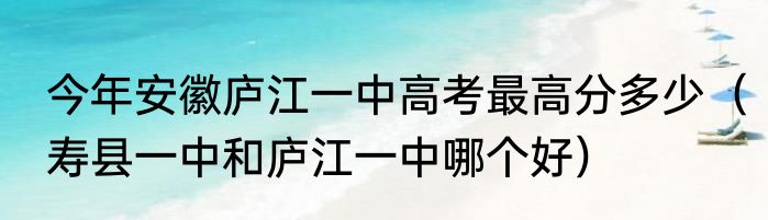 今年安徽庐江一中高考最高分多少（寿县一中和庐江一中哪个好）