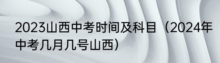 2023山西中考时间及科目（2024年中考几月几号山西）