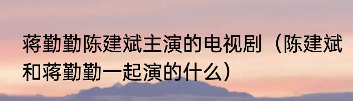 蒋勤勤陈建斌主演的电视剧（陈建斌和蒋勤勤一起演的什么）